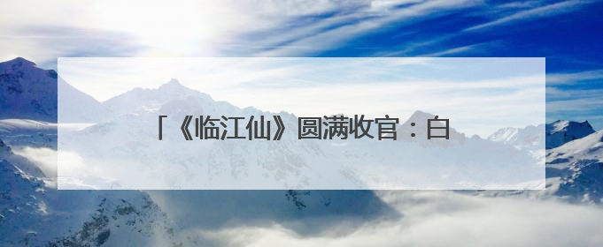 《临江仙》圆满收官：白鹿曾舜晞终解恨爱迷局