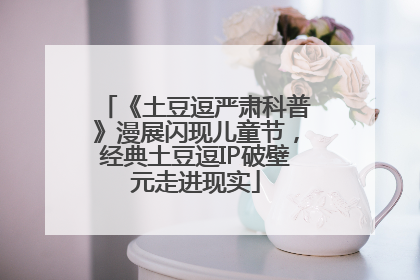 《土豆逗严肃科普》漫展闪现儿童节，经典土豆逗IP破壁元走进现实