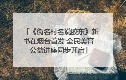 《街名村名说胶东》新书在烟台首发 全民美育公益讲座同步开启