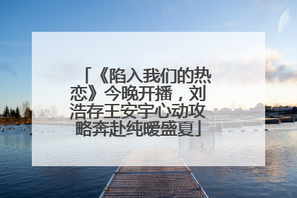 《陷入我们的热恋》今晚开播，刘浩存王安宇心动攻略奔赴纯暧盛夏
