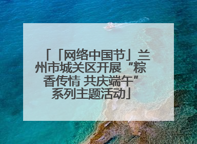 「网络中国节」兰州市城关区开展“粽香传情 共庆端午”系列主题活动