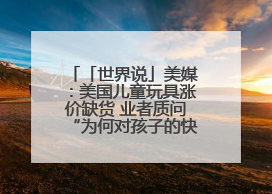 「世界说」美媒：美国儿童玩具涨价缺货 业者质问“为何对孩子的快乐征税？”