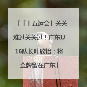 「十五运会」关关难过关关过！广东U16队长叶欣怡：将金牌留在广东