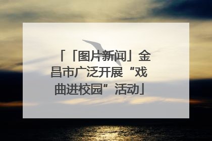 「图片新闻」金昌市广泛开展“戏曲进校园”活动