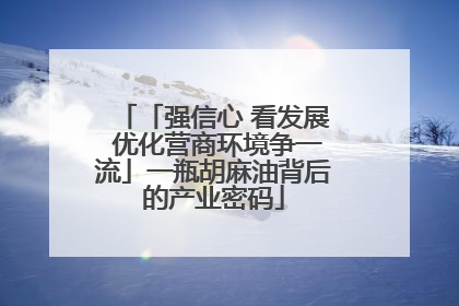 「强信心 看发展 优化营商环境争一流」一瓶胡麻油背后的产业密码