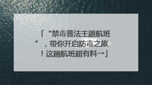 “禁毒普法主题航班”，带你开启防毒之旅！这趟航班超有料→