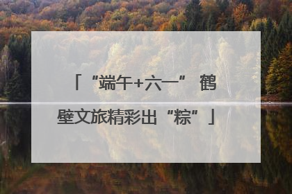 “端午+六一” 鹤壁文旅精彩出“粽”