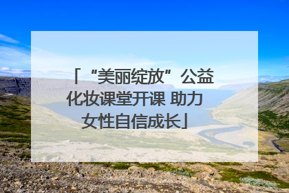 “美丽绽放”公益化妆课堂开课 助力女性自信成长