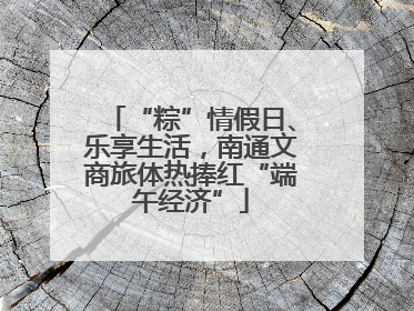 “粽”情假日、乐享生活，南通文商旅体热捧红“端午经济”