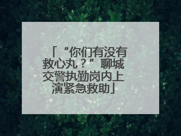 “你们有没有救心丸？”聊城交警执勤岗内上演紧急救助