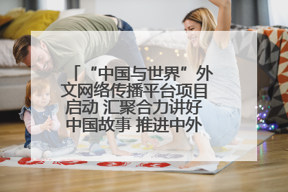 “中国与世界”外文网络传播平台项目启动 汇聚合力讲好中国故事 推进中外文明交流互鉴