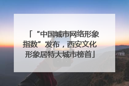 “中国城市网络形象指数”发布，西安文化形象居特大城市榜首
