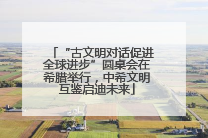“古文明对话促进全球进步”圆桌会在希腊举行，中希文明互鉴启迪未来