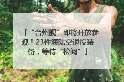 “台州舰”即将开放参观！23件海陆空退役装备，等待“检阅”