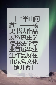 “半山问道”——杨雯书法作品展暨枣庄学院书法学专业首届毕业生作品展在山东省文化馆开幕