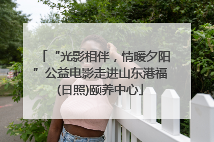 “光影相伴，情暖夕阳”公益电影走进山东港福(日照)颐养中心
