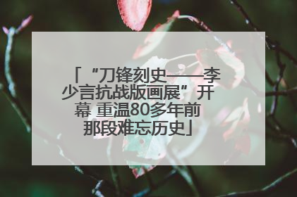 “刀锋刻史——李少言抗战版画展”开幕 重温80多年前那段难忘历史