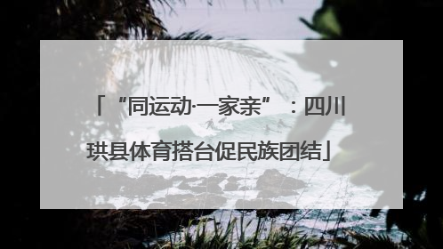 “同运动·一家亲”：四川珙县体育搭台促民族团结