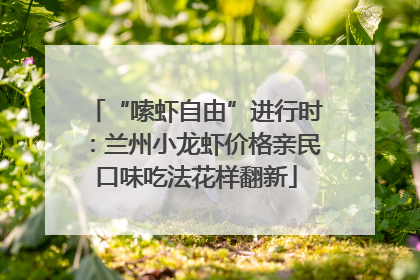 “嗦虾自由”进行时：兰州小龙虾价格亲民口味吃法花样翻新