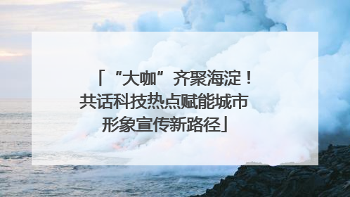“大咖”齐聚海淀！共话科技热点赋能城市形象宣传新路径