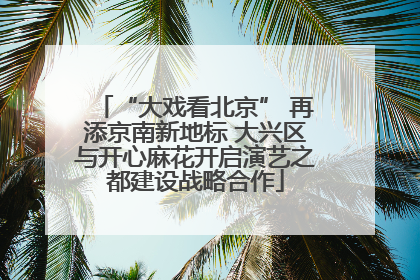 “大戏看北京” 再添京南新地标 大兴区与开心麻花开启演艺之都建设战略合作