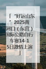 “好运山东”2025黄河口（东营）国际公路自行车赛14-15日激情上演