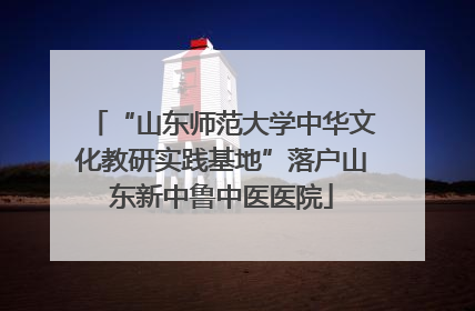 “山东师范大学中华文化教研实践基地”落户山东新中鲁中医医院