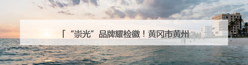 “崇光”品牌耀检徽！黄冈市黄州区检察院青年干警成长“三部曲”