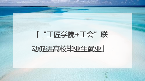 “工匠学院+工会”联动促进高校毕业生就业