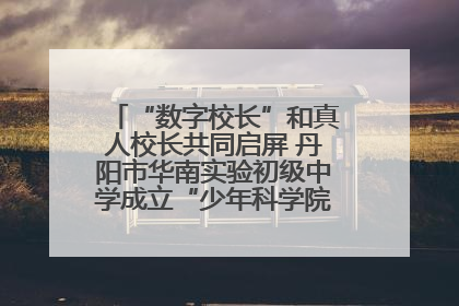 “数字校长”和真人校长共同启屏 丹阳市华南实验初级中学成立“少年科学院”共筑科技创新梦