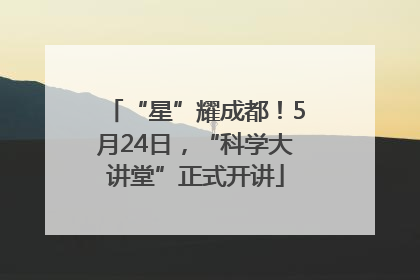 “星”耀成都！5月24日，“科学大讲堂”正式开讲