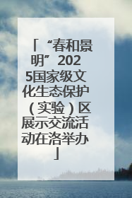 “春和景明”2025国家级文化生态保护（实验）区展示交流活动在洛举办