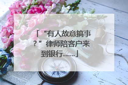 “有人故意搞事？”律师陪客户来到银行……