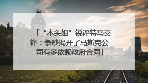 “木头姐”锐评特马交锋：争吵揭开了马斯克公司有多依赖政府合同