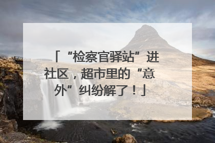 “检察官驿站”进社区，超市里的“意外”纠纷解了！