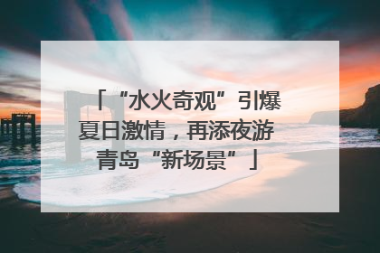 “水火奇观”引爆夏日激情，再添夜游青岛“新场景”