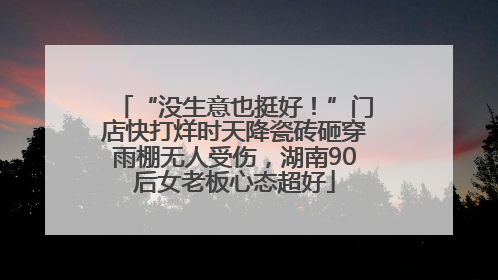 “没生意也挺好！”门店快打烊时天降瓷砖砸穿雨棚无人受伤，湖南90后女老板心态超好
