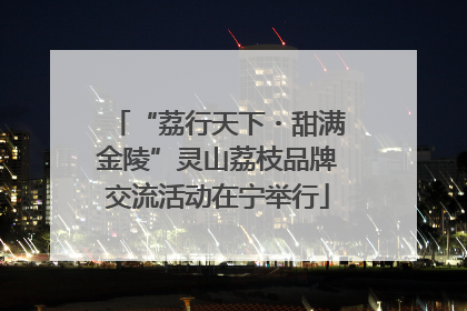 “荔行天下・甜满金陵”灵山荔枝品牌交流活动在宁举行