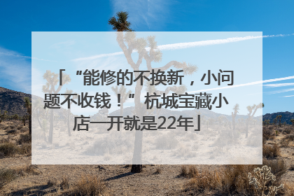 “能修的不换新，小问题不收钱！”杭城宝藏小店一开就是22年