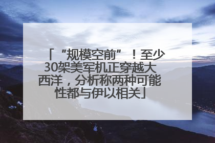 “规模空前”！至少30架美军机正穿越大西洋，分析称两种可能性都与伊以相关