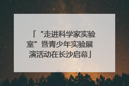“走进科学家实验室”暨青少年实验展演活动在长沙启幕