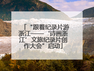 “跟着纪录片游浙江——‘诗画浙江’文旅纪录片创作大会”启动