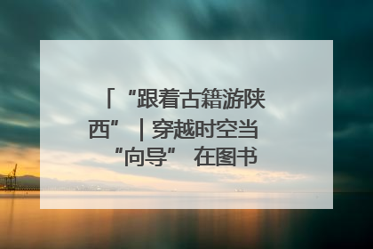 “跟着古籍游陕西”｜穿越时空当“向导” 在图书馆外“活”起来