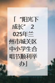 “阳光下成长” 2025年兰州市城关区中小学生合唱节顺利举办