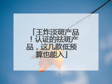 王炸淡斑产品！认证的祛斑产品，这几款低预算也能入