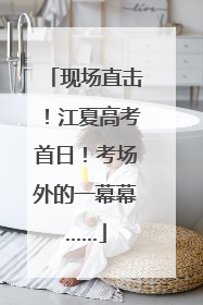 现场直击！江夏高考首日！考场外的一幕幕……