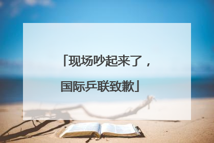 现场吵起来了，国际乒联致歉