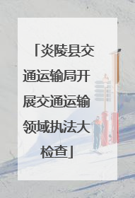 炎陵县交通运输局开展交通运输领域执法大检查