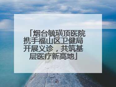 烟台毓璜顶医院携手福山区卫健局开展义诊，共筑基层医疗新高地