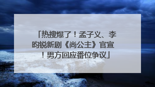 热搜爆了！孟子义、李昀锐新剧《尚公主》官宣！男方回应番位争议